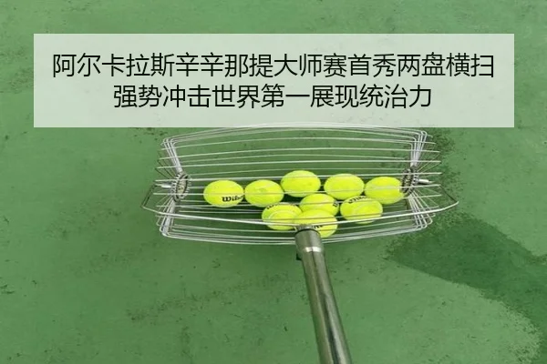阿尔卡拉斯辛辛那提大师赛首秀两盘横扫 强势冲击世界第一展现统治力