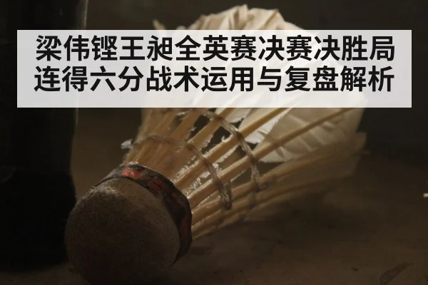 梁伟铿王昶全英赛决赛决胜局连得六分战术运用与复盘解析