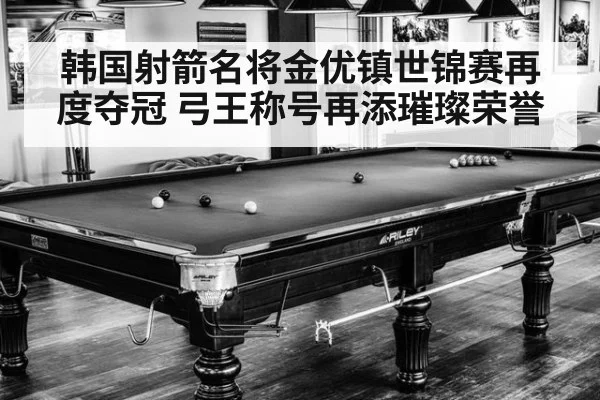 韩国射箭名将金优镇世锦赛再度夺冠 弓王称号再添璀璨荣誉