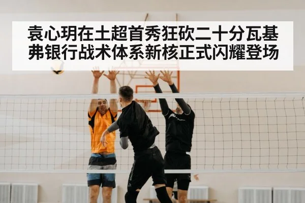 袁心玥在土超首秀狂砍二十分瓦基弗银行战术体系新核正式闪耀登场