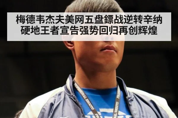 梅德韦杰夫美网五盘鏢战逆转辛纳硬地王者宣告强势回归再创辉煌